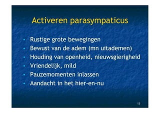 Activeren parasympaticus

• Rustige grote bewegingen
• Bewust van de adem (mn uitademen)
• Houding van openheid, nieuwsgierigheid
• Vriendelijk, mild
• Pauzemomenten inlassen
• Aandacht in het hier-en-nu


                                      13
 