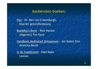 Aanbevolen boeken:

Pijn - Dr. Ben van Cranenburgh,
  Elsevier gezondheidszorg

Boeddha’s Brein - Rick Hanson
  Uitgeverij Ten Have

Handboek Meditatief Ontspannen - Jon Kabat-Zinn
 Altamira-Becht

In de maalstroom - Edel Maex
  Lannoo

                                                  19
 