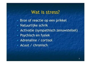 Wat is stress?
• Bron of reactie op een prikkel
• Natuurlijke schrik
• Activatie (sympathisch zenuwstelsel)
• Psychisch en fysiek
• Adrenaline / cortisol
• Acuut / chronisch



                                         5
 