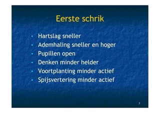 Eerste schrik
• Hartslag sneller
• Ademhaling sneller en hoger
• Pupillen open
• Denken minder helder
• Voortplanting minder actief
• Spijsvertering minder actief



                                 7
 