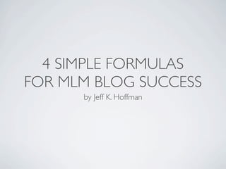 4 SIMPLE FORMULAS
FOR MLM BLOG SUCCESS
      by Jeff K. Hoffman
 