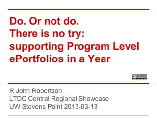 Do. Or not do.
There is no try:
supporting Program Level
ePortfolios in a Year
R John Robertson
LTDC Central Regional Showcase
UW Stevens Point 2013-03-13

 