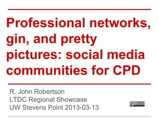 Professional networks,
gin, and pretty
pictures: social media
communities for CPD
R. John Robertson
LTDC Regional Showcase
UW Stevens Point 2013-03-13

 
