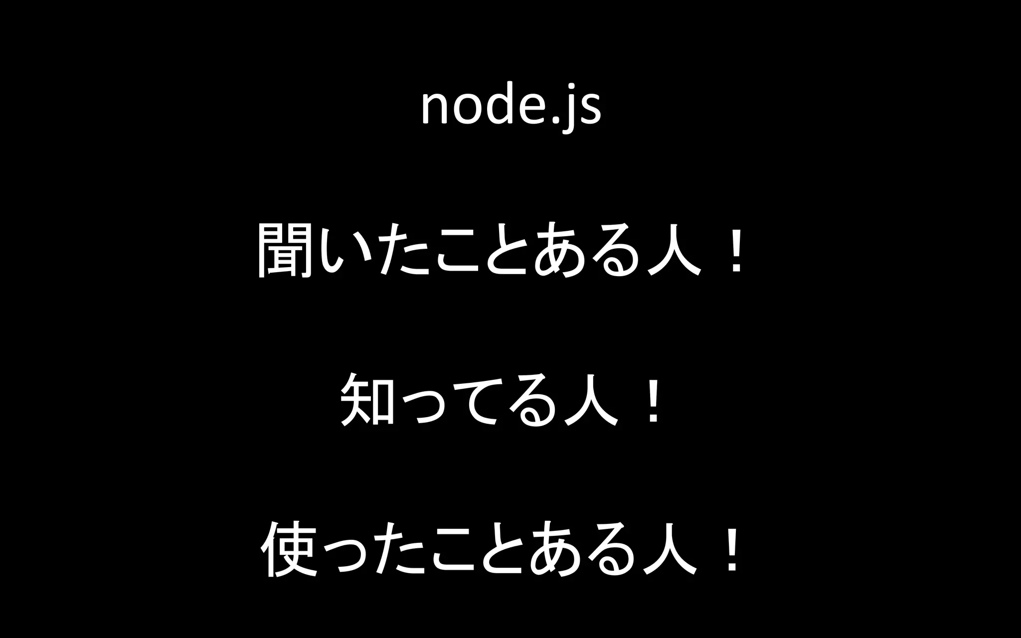 node.js	
  
	
  
聞いたことある人！	
  
	
  
知ってる人！	
  
	
  
使ったことある人！	

 