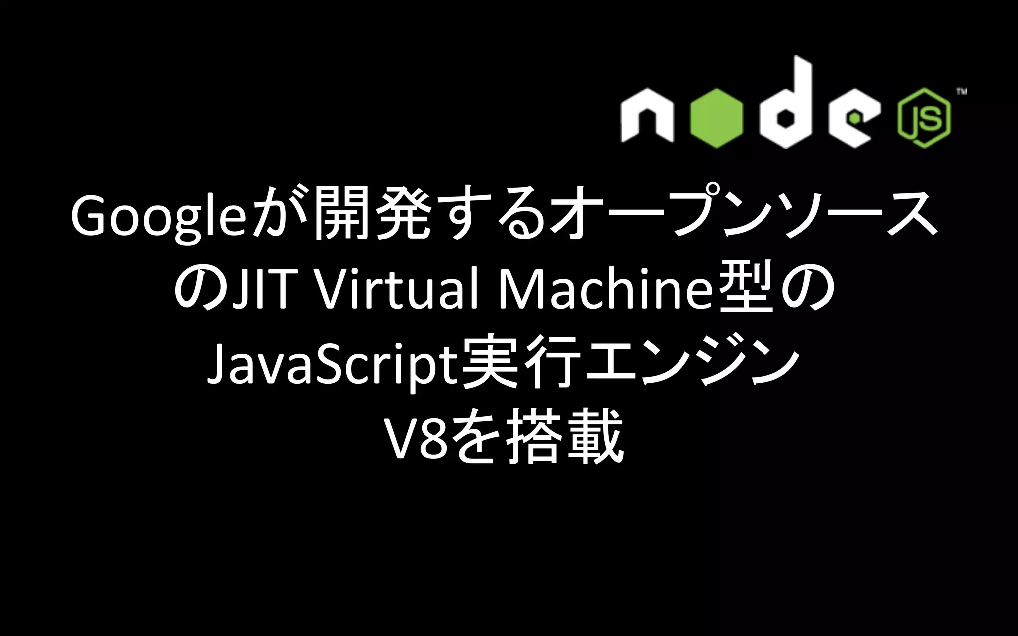 Googleが開発するオープンソース
のJIT	
  Virtual	
  Machine型の
JavaScript実行エンジン	
  
V8を搭載	

 