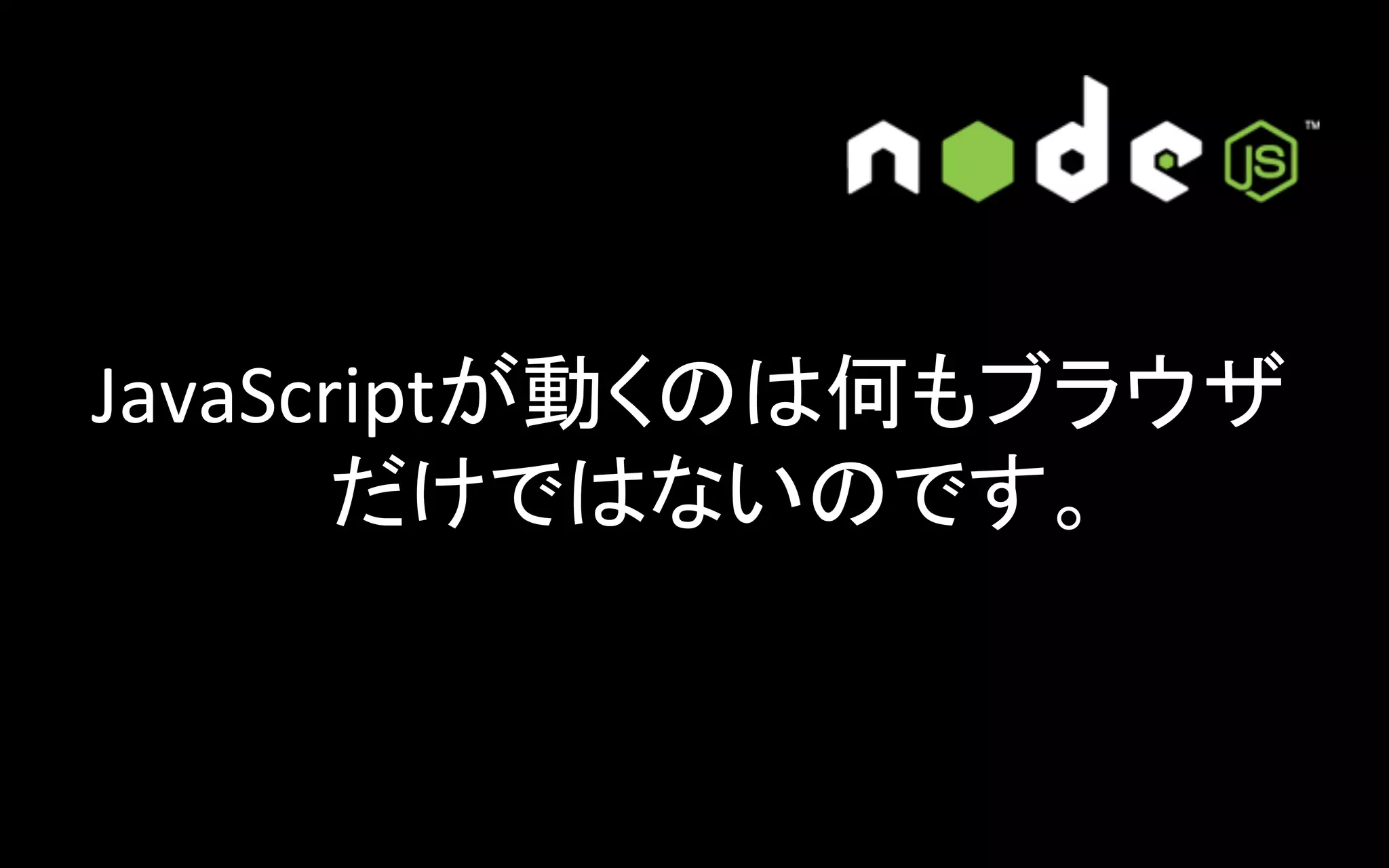 JavaScriptが動くのは何もブラウザ
だけではないのです。	

 