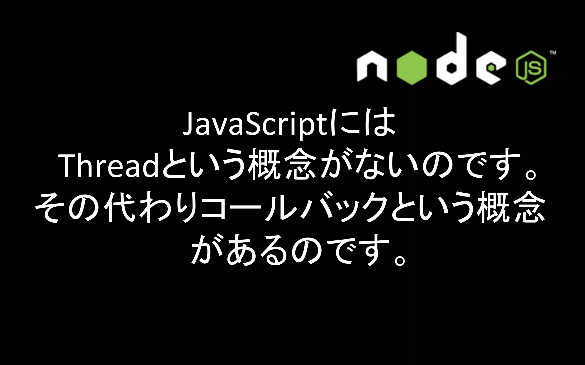 JavaScriptには	
  
Threadという概念がないのです。	
  
その代わりコールバックという概念
があるのです。	

 