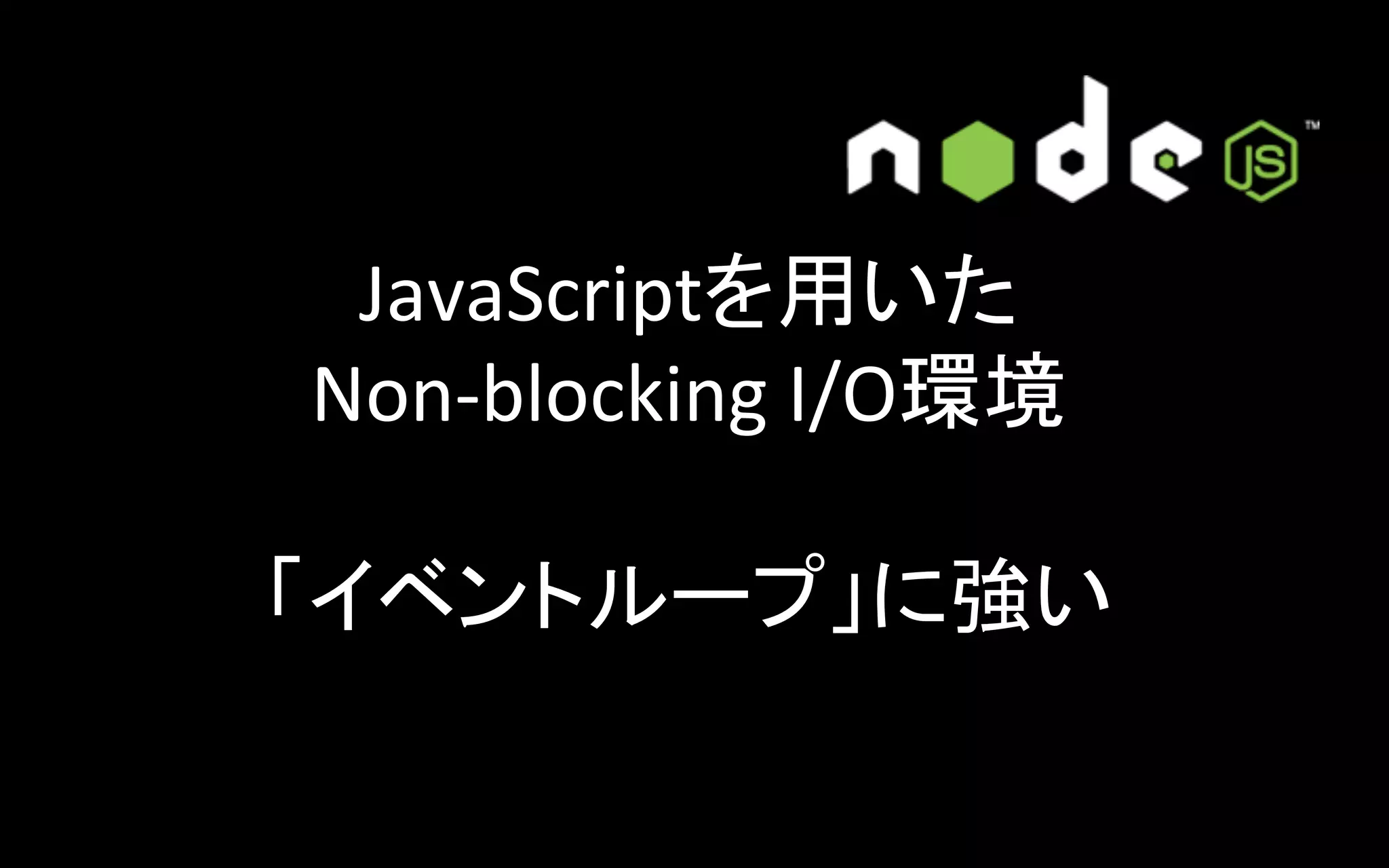 JavaScriptを用いた	
  
Non-­‐blocking	
  I/O環境	
  
	
  
「イベントループ」に強い	

 