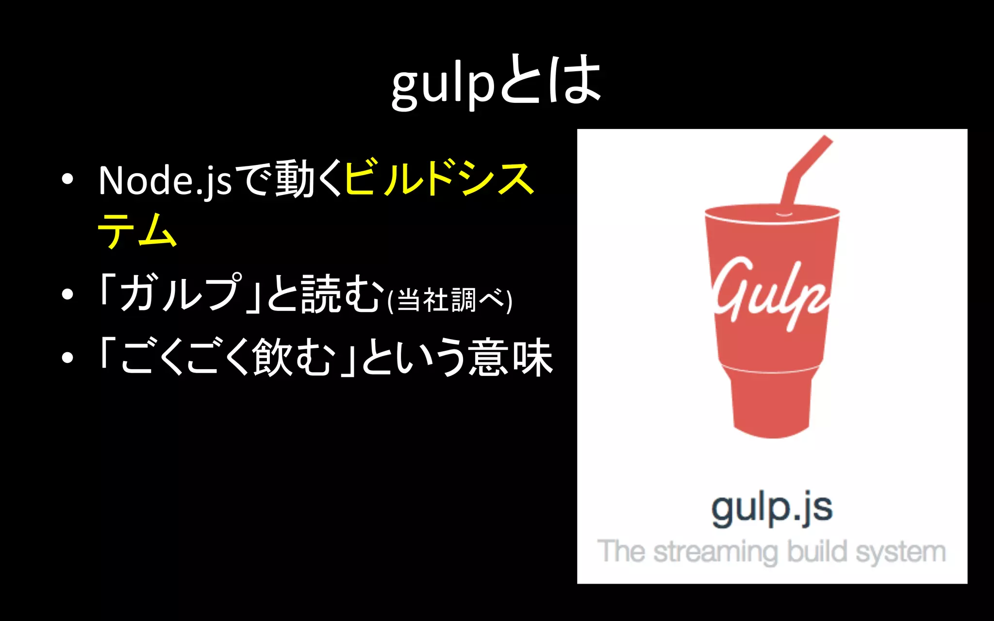 gulpとは	
•  Node.jsで動くビルドシス
テム	
•  「ガルプ」と読む(当社調べ)	
  
•  「ごくごく飲む」という意味	
  

 