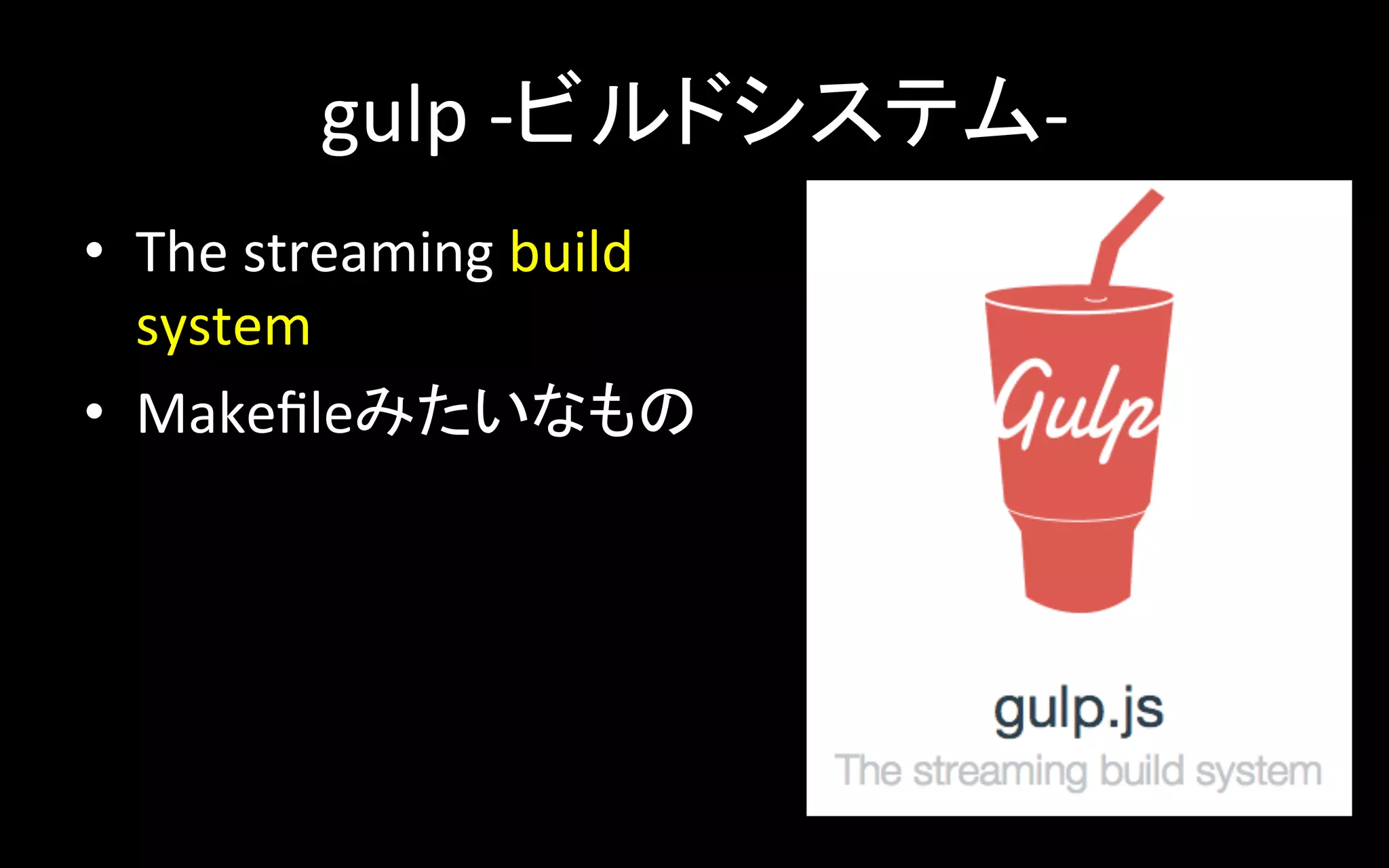 gulp	
  -­‐ビルドシステム-­‐	
•  The	
  streaming	
  build	
  
system	
•  Makeﬁleみたいなもの	
  

 