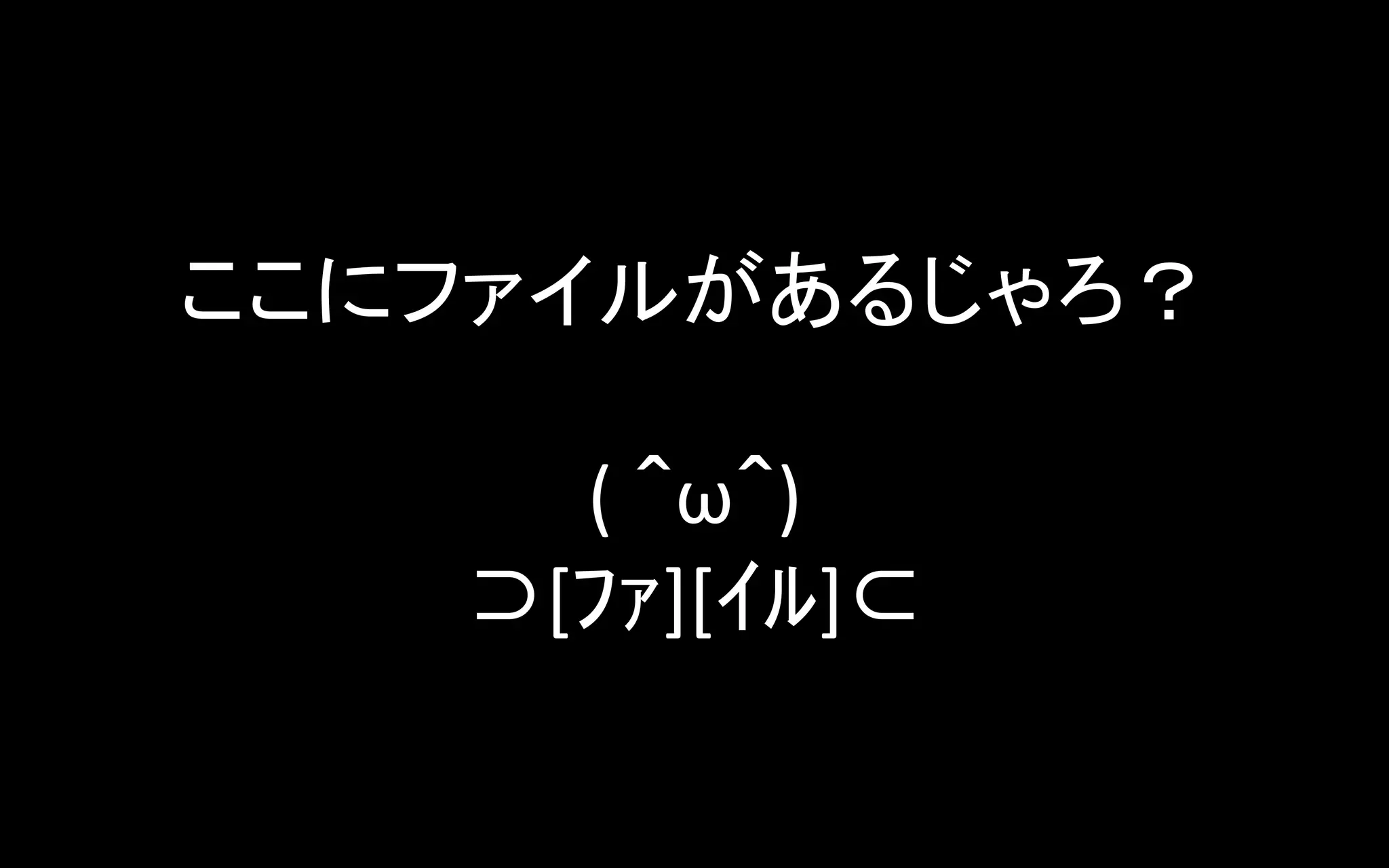 ここにファイルがあるじゃろ？ 
 
(	
  ＾ω＾)	
  	
  
⊃[ﾌｧ][ｲﾙ]⊂	
  	

 