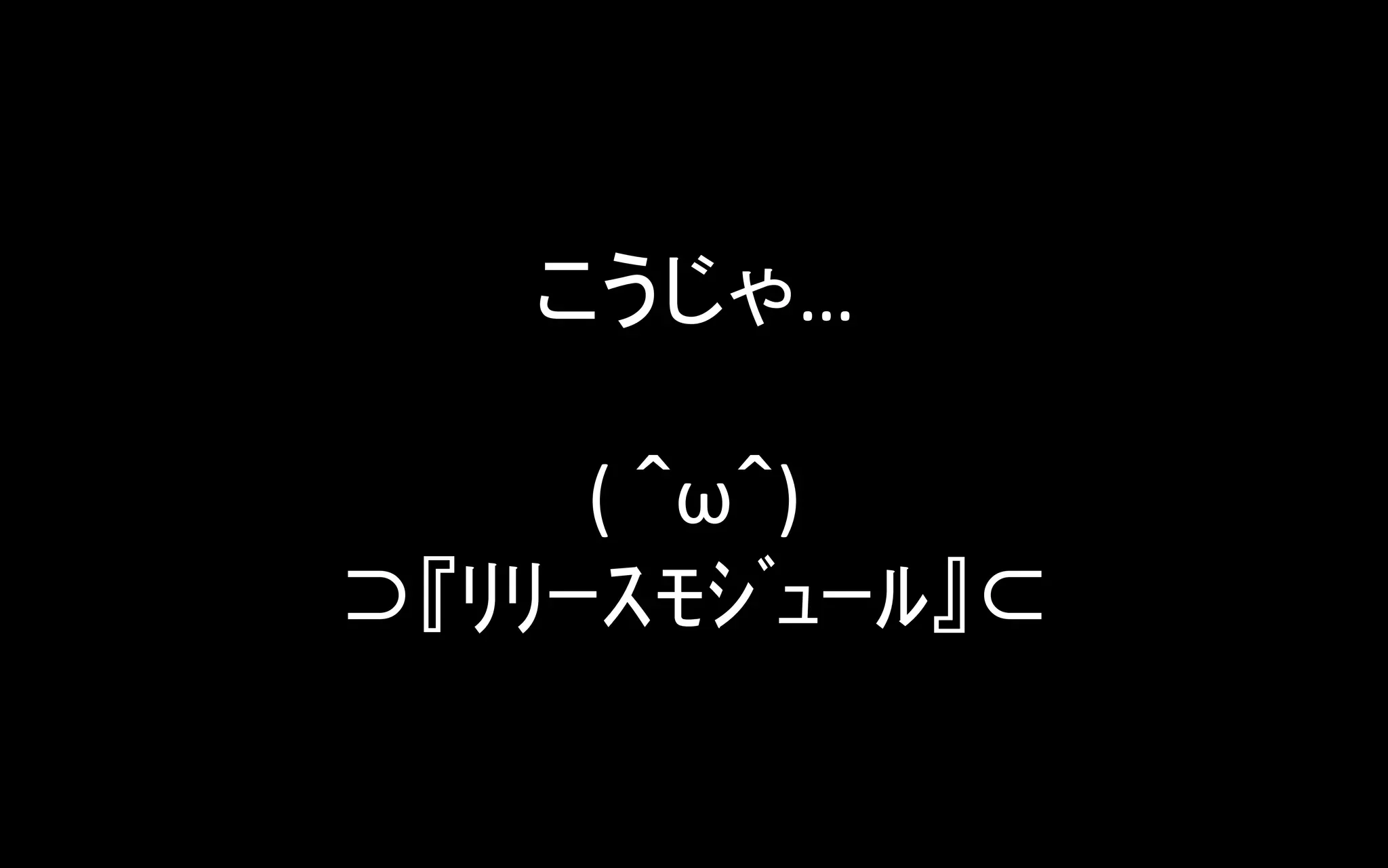 こうじゃ…	
  
	
  
(	
  ＾ω＾)	
  
⊃『ﾘﾘｰｽﾓｼﾞｭｰﾙ』⊂	

 