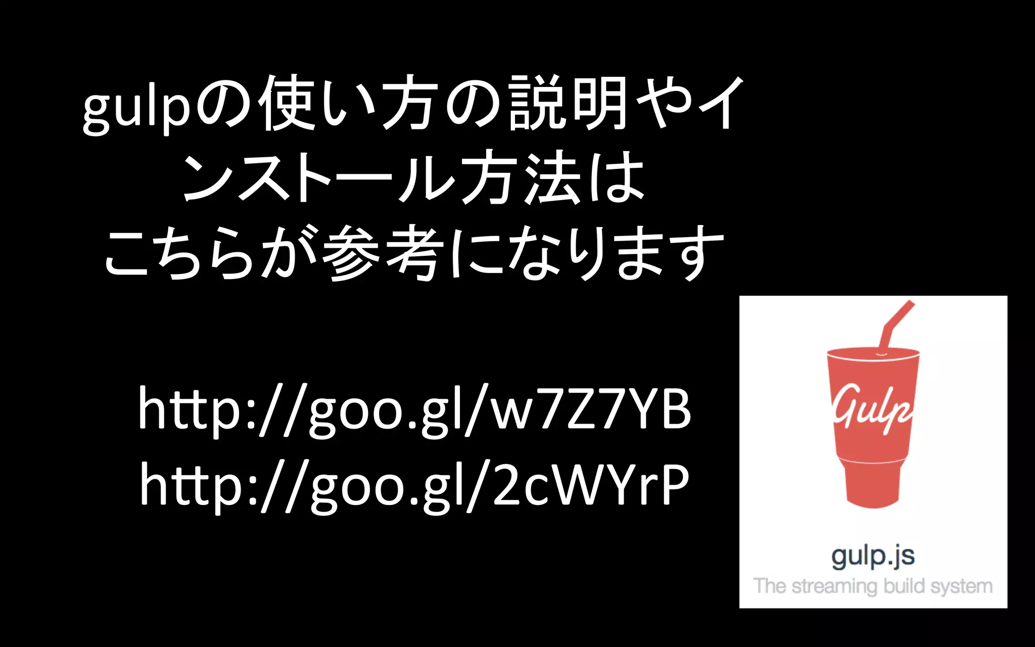gulpの使い方の説明やイ
ンストール方法は	
  
こちらが参考になります	
  
	
  
hFp://goo.gl/w7Z7YB	
  
hFp://goo.gl/2cWYrP	
  
	

 