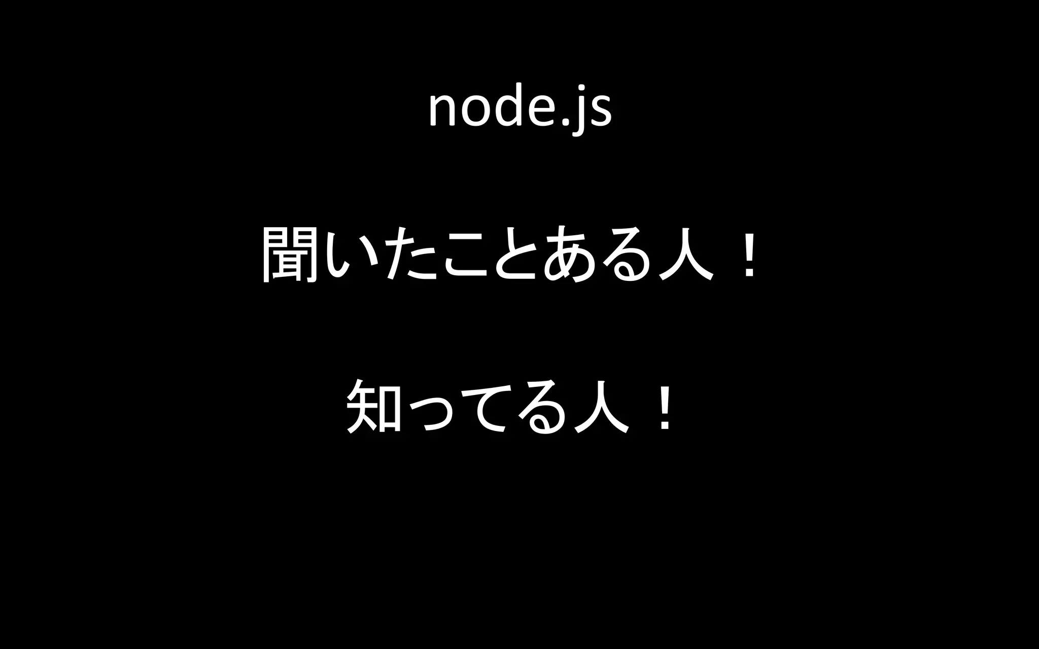 node.js	
  
	
  
聞いたことある人！	
  
	
  
知ってる人！	
  
	
  
	

 