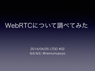WebRTCについて調べてみた
2014/04/05 LTDD #02
ねむねむ @nemumupoyo
 