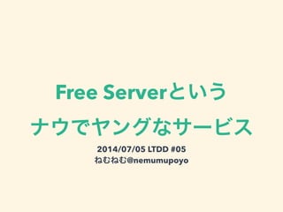 Free Serverという
ナウでヤングなサービス
2014/07/05 LTDD #05
ねむねむ@nemumupoyo
 