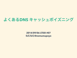 既出のDNS キャッシュポイズニング 
2014/09/06 LTDD #07 
ねむねむ@nemumupoyo 
 