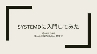 SYSTEMDに入門してみた
@papi_tokei
第 146 回関西 Debian 勉強会
 