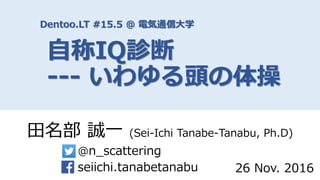 Dentoo.LT #15.5 @ 電気通信大学
自称IQ診断
--- いわゆる頭の体操
田名部 誠一 (Sei-Ichi Tanabe-Tanabu, Ph.D)
@n_scattering
seiichi.tanabetanabu 26 Nov. 2016
 