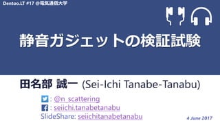 Dentoo.LT #17 @電気通信大学
田名部 誠一 (Sei-Ichi Tanabe-Tanabu)
: @n_scattering
: seiichi.tanabetanabu
SlideShare: seiichitanabetanabu 4 June 2017
静音ガジェットの検証試験
 