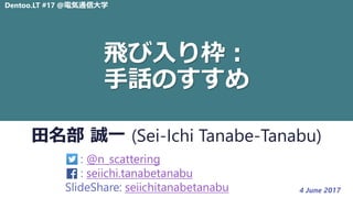 Dentoo.LT #17 @電気通信大学
田名部 誠一 (Sei-Ichi Tanabe-Tanabu)
: @n_scattering
: seiichi.tanabetanabu
SlideShare: seiichitanabetanabu 4 June 2017
飛び入り枠：
手話のすすめ
 