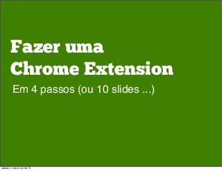 Fazer uma
Chrome Extension
Em 4 passos (ou 10 slides ...)
sábado, 4 de maio de 13
 