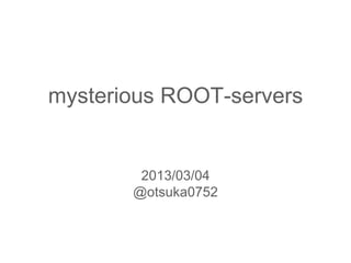 mysterious ROOT-servers
2013/03/04
@otsuka0752
 