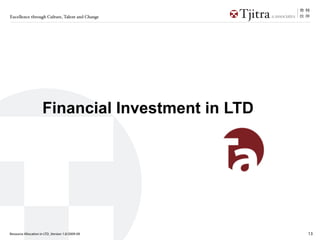 Excellence through Culture, Talent and Change




                     Financial Investment in LTD




Resource Allocation in LTD_Version 1.0/2009-09     13
 