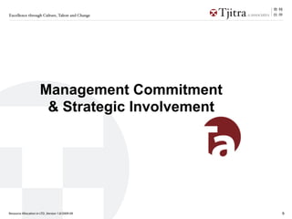 Excellence through Culture, Talent and Change




                      Management Commitment
                       & Strategic Involvement




Resource Allocation in LTD_Version 1.0/2009-09   6
 