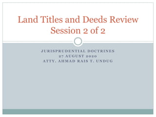 J U R I S P R U D E N T I A L D O C T R I N E S
2 7 A U G U S T 2 0 2 0
A T T Y . A H M A D R A I S T . U N D U G
Land Titles and Deeds Review
Session 2 of 2
 