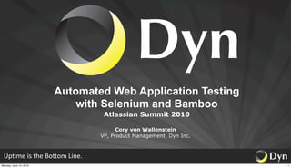Automated Web Application Testing
                            with Selenium and Bamboo
                                         Atlassian Summit 2010

                                              Cory von Wallenstein
                                        VP, Product Management, Dyn Inc.



 Up#me	
  is	
  the	
  Bo-om	
  Line.
Monday, June 14, 2010                                                      1
 