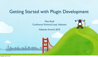 Getting Started with Plugin Development
                                        Matt Ryall
                             Conﬂuence Technical Lead, Atlassian

                                   Atlassian Summit 2010




                                                                   1
Monday, June 14, 2010                                              1
 
