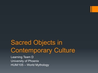 Sacred Objects in
Contemporary Culture
Learning Team D
University of Phoenix
HUM/105 – World Mythology
 