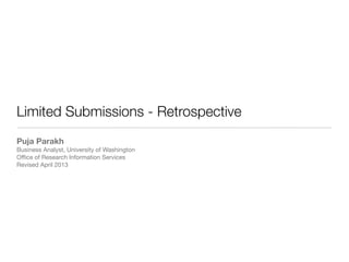 Limited Submissions - Retrospective
Puja Parakh
Business Analyst, University of Washington
Oﬃce of Research Information Services
Revised April 2013
 