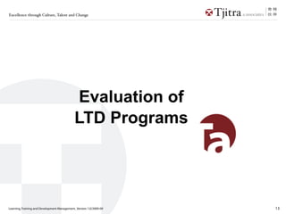 Excellence through Culture, Talent and Change




                                             Evaluation of
                                             LTD Programs




Learning, Training and Development Management_Version 1.0/2009-09   13
 
