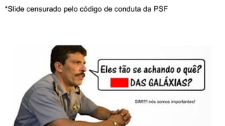 *Slide censurado pelo código de conduta da PSF
SIM!!!! nós somos importantes!
 