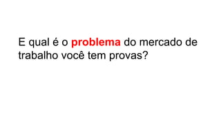 E qual é o problema do mercado de
trabalho você tem provas?
 