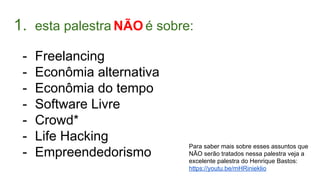 1. esta palestra NÃO é sobre:
- Freelancing
- Econômia alternativa
- Econômia do tempo
- Software Livre
- Crowd*
- Life Hacking
- Empreendedorismo
Para saber mais sobre esses assuntos que
NÃO serão tratados nessa palestra veja a
excelente palestra do Henrique Bastos:
https://youtu.be/mHRinieklio
 