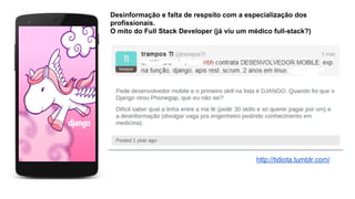 http://tidiota.tumblr.com/
Desinformação e falta de respsito com a especialização dos
profissionais.
O mito do Full Stack Developer (já viu um médico full-stack?)
 