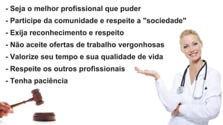 - Seja o melhor profissional que puder
- Participe da comunidade e respeite a "sociedade"
- Exija reconhecimento e respeito
- Não aceite ofertas de trabalho vergonhosas
- Valorize seu tempo e sua qualidade de vida
- Respeite os outros profissionais
- Tenha paciência
 