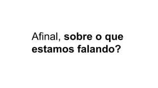 Afinal, sobre o que
estamos falando?
 