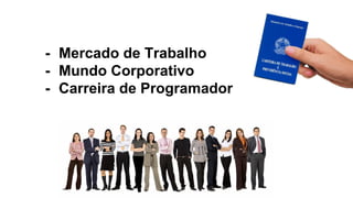 - Mercado de Trabalho
- Mundo Corporativo
- Carreira de Programador
 