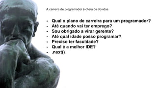 - Qual o plano de carreira para um programador?
- Até quando vai ter emprego?
- Sou obrigado a virar gerente?
- Até qual idade posso programar?
- Preciso ter faculdade?
- Qual é a melhor IDE?
- .next()
A carreira de programador é cheia de dúvidas
 