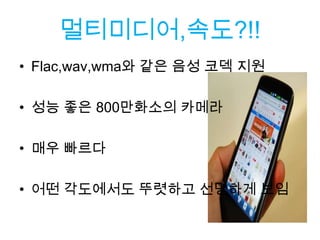 멀티미디어,속도?!!
• Flac,wav,wma와 같은 음성 코덱 지원

• 성능 좋은 800만화소의 카메라

• 매우 빠르다

• 어떤 각도에서도 뚜렷하고 선명하게 보임
 