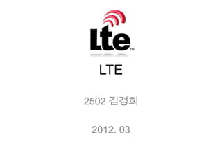 LTE

2502 김경희

 2012. 03
 
