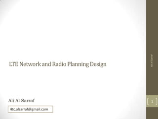 LTE Network and Radio Planning Design

Ali Al Sarraf

Ali Al Sarraf

1

Htc.alsarraf@gmail.com

 