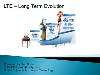 LTE – Long Term Evolution 
Presented by: Ron Doria 
ELEX 7860 – Wireless Systems 
British Columbia Institute of Technology 
 