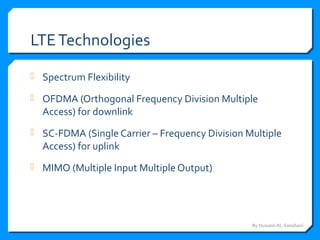 LTETechnologies
 Spectrum Flexibility
 OFDMA (Orthogonal Frequency Division Multiple
Access) for downlink
 SC-FDMA (Single Carrier – Frequency Division Multiple
Access) for uplink
 MIMO (Multiple Input Multiple Output)
By Hussein AL-Sanabani
 