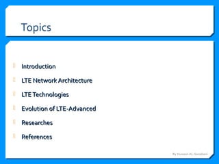 Topics
 IntroductionIntroduction
 LTE Network ArchitectureLTE Network Architecture
 LTETechnologiesLTETechnologies
 Evolution of LTE-AdvancedEvolution of LTE-Advanced
 ResearchesResearches
 ReferencesReferences
By Hussein AL-Sanabani
 