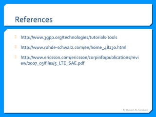 References
 http://www.3gpp.org/technologies/tutorials-tools
 http://www.rohde-schwarz.com/en/home_48230.html
 http://www.ericsson.com/ericsson/corpinfo/publications/revi
ew/2007_03/files/5_LTE_SAE.pdf
By Hussein AL-Sanabani
 